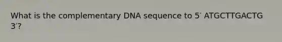 What is the complementary DNA sequence to 5′ ATGCTTGACTG 3′?