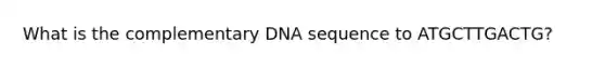 What is the complementary DNA sequence to ATGCTTGACTG?