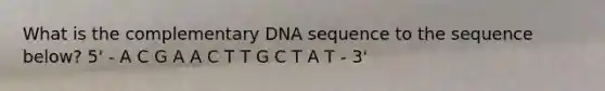 What is the complementary DNA sequence to the sequence below? 5' - A C G A A C T T G C T A T - 3'