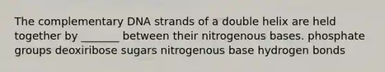 The complementary DNA strands of a double helix are held together by _______ between their nitrogenous bases. phosphate groups deoxiribose sugars nitrogenous base hydrogen bonds