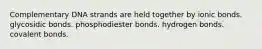 Complementary DNA strands are held together by ionic bonds. glycosidic bonds. phosphodiester bonds. hydrogen bonds. covalent bonds.