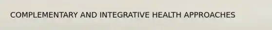 COMPLEMENTARY AND INTEGRATIVE HEALTH APPROACHES