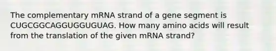 The complementary mRNA strand of a gene segment is CUGCGGCAGGUGGUGUAG. How many amino acids will result from the translation of the given mRNA strand?