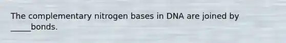 The complementary nitrogen bases in DNA are joined by _____bonds.