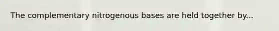 The complementary nitrogenous bases are held together by...