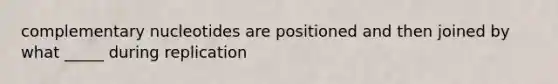 complementary nucleotides are positioned and then joined by what _____ during replication