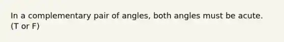 In a complementary pair of angles, both angles must be acute. (T or F)