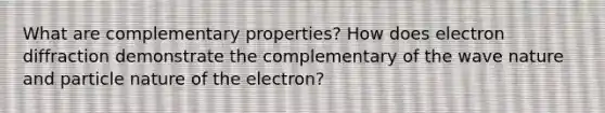 What are complementary properties? How does electron diffraction demonstrate the complementary of the wave nature and particle nature of the electron?