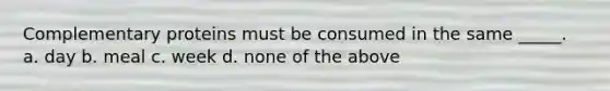 Complementary proteins must be consumed in the same _____. a. day b. meal c. week d. none of the above