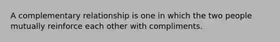 A complementary relationship is one in which the two people mutually reinforce each other with compliments.