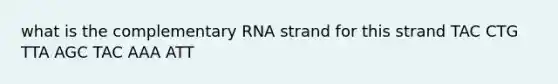 what is the complementary RNA strand for this strand TAC CTG TTA AGC TAC AAA ATT