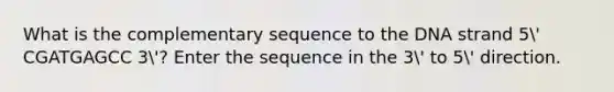 What is the complementary sequence to the DNA strand 5' CGATGAGCC 3'? Enter the sequence in the 3' to 5' direction.