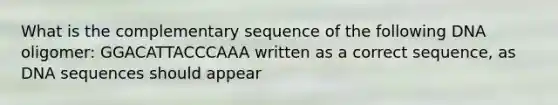 What is the complementary sequence of the following DNA oligomer: GGACATTACCCAAA written as a correct sequence, as DNA sequences should appear