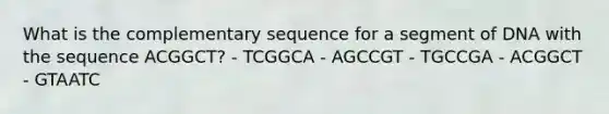 What is the complementary sequence for a segment of DNA with the sequence ACGGCT? - TCGGCA - AGCCGT - TGCCGA - ACGGCT - GTAATC