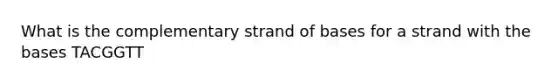 What is the complementary strand of bases for a strand with the bases TACGGTT