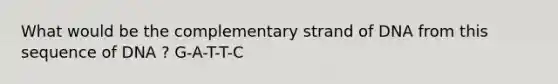 What would be the complementary strand of DNA from this sequence of DNA ? G-A-T-T-C