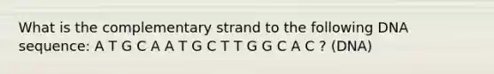 What is the complementary strand to the following DNA sequence: A T G C A A T G C T T G G C A C ? (DNA)