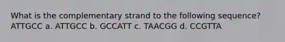 What is the complementary strand to the following sequence? ATTGCC a. ATTGCC b. GCCATT c. TAACGG d. CCGTTA