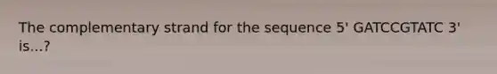 The complementary strand for the sequence 5' GATCCGTATC 3' is...?