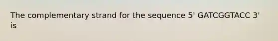 The complementary strand for the sequence 5' GATCGGTACC 3' is