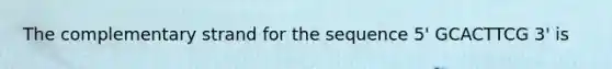 The complementary strand for the sequence 5' GCACTTCG 3' is