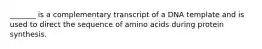 _______ is a complementary transcript of a DNA template and is used to direct the sequence of amino acids during protein synthesis.