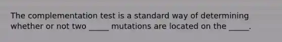 The complementation test is a standard way of determining whether or not two _____ mutations are located on the _____.