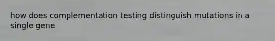 how does complementation testing distinguish mutations in a single gene