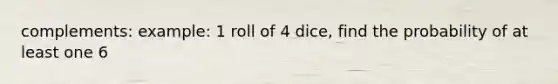 complements: example: 1 roll of 4 dice, find the probability of at least one 6