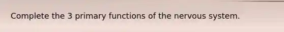 Complete the 3 primary functions of the nervous system.