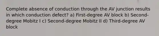 Complete absence of conduction through the AV junction results in which conduction defect? a) First-degree AV block b) Second-degree Mobitz I c) Second-degree Mobitz II d) Third-degree AV block