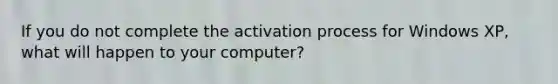 If you do not complete the activation process for Windows XP, what will happen to your computer?