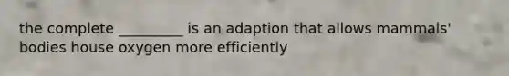 the complete _________ is an adaption that allows mammals' bodies house oxygen more efficiently