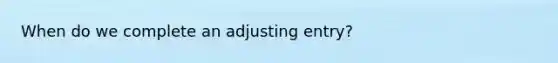 When do we complete an adjusting entry?