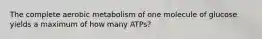 The complete aerobic metabolism of one molecule of glucose yields a maximum of how many ATPs?