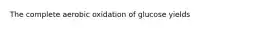 The complete aerobic oxidation of glucose yields