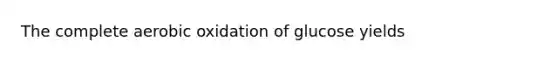 The complete aerobic oxidation of glucose yields