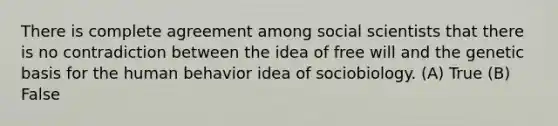 There is complete agreement among social scientists that there is no contradiction between the idea of free will and the genetic basis for the human behavior idea of sociobiology. (A) True (B) False