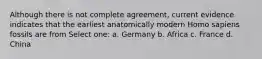 Although there is not complete agreement, current evidence indicates that the earliest anatomically modern Homo sapiens fossils are from Select one: a. Germany b. Africa c. France d. China