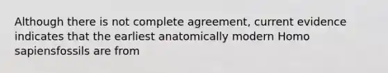 Although there is not complete agreement, current evidence indicates that the earliest anatomically modern <a href='https://www.questionai.com/knowledge/k9aqcXDhxN-homo-sapiens' class='anchor-knowledge'>homo sapiens</a>fossils are from