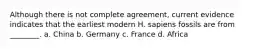 Although there is not complete agreement, current evidence indicates that the earliest modern H. sapiens fossils are from ________. a. China b. Germany c. France d. Africa
