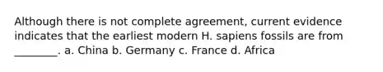 Although there is not complete agreement, current evidence indicates that the earliest modern H. sapiens fossils are from ________. a. China b. Germany c. France d. Africa