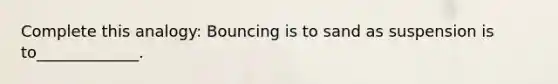 Complete this analogy: Bouncing is to sand as suspension is to_____________.