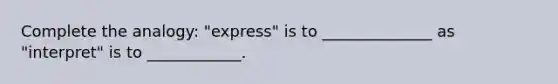 Complete the analogy: "express" is to ______________ as "interpret" is to ____________.