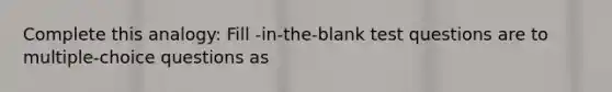 Complete this analogy: Fill -in-the-blank test questions are to multiple-choice questions as