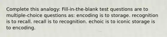 Complete this analogy: Fill-in-the-blank test questions are to multiple-choice questions as: encoding is to storage. recognition is to recall. recall is to recognition. echoic is to iconic storage is to encoding.