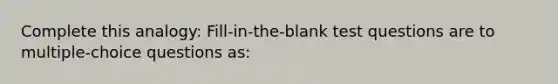 Complete this analogy: Fill-in-the-blank test questions are to multiple-choice questions as: