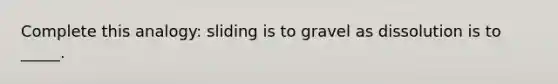 Complete this analogy: sliding is to gravel as dissolution is to _____.