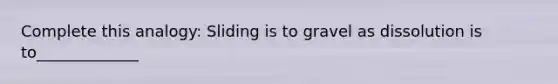 Complete this analogy: Sliding is to gravel as dissolution is to_____________