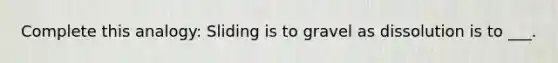 Complete this analogy: Sliding is to gravel as dissolution is to ___.